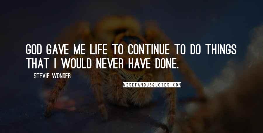 Stevie Wonder Quotes: God gave me life to continue to do things that I would never have done.