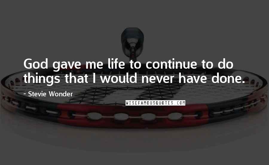 Stevie Wonder Quotes: God gave me life to continue to do things that I would never have done.