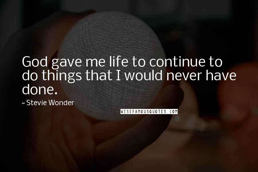 Stevie Wonder Quotes: God gave me life to continue to do things that I would never have done.