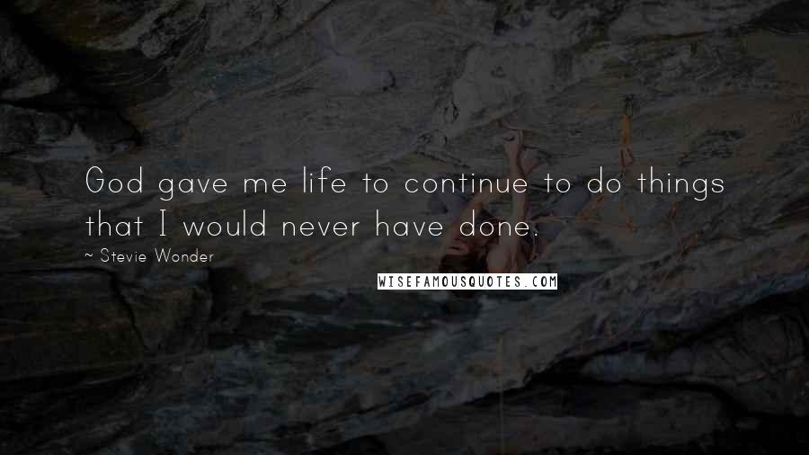 Stevie Wonder Quotes: God gave me life to continue to do things that I would never have done.