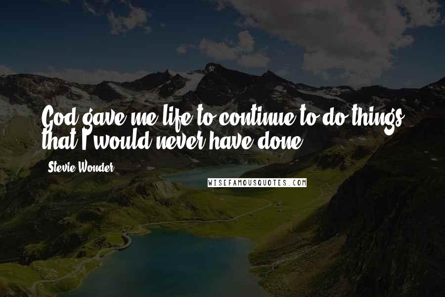 Stevie Wonder Quotes: God gave me life to continue to do things that I would never have done.