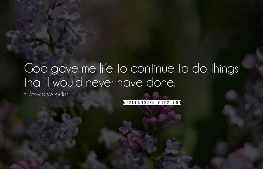 Stevie Wonder Quotes: God gave me life to continue to do things that I would never have done.