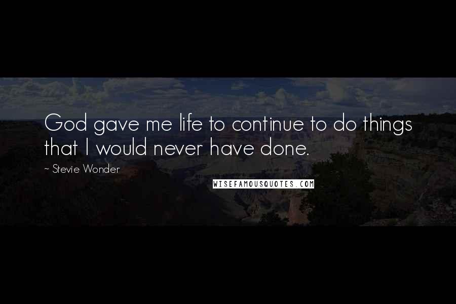 Stevie Wonder Quotes: God gave me life to continue to do things that I would never have done.