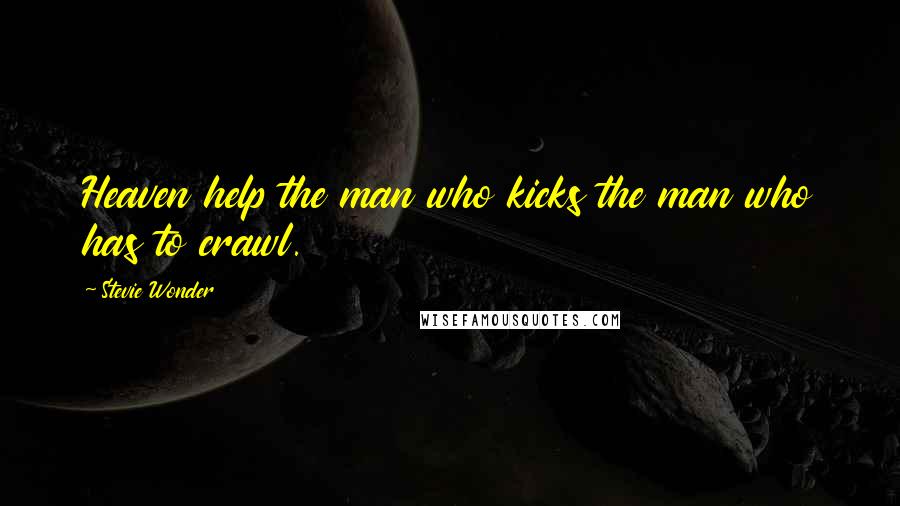 Stevie Wonder Quotes: Heaven help the man who kicks the man who has to crawl.