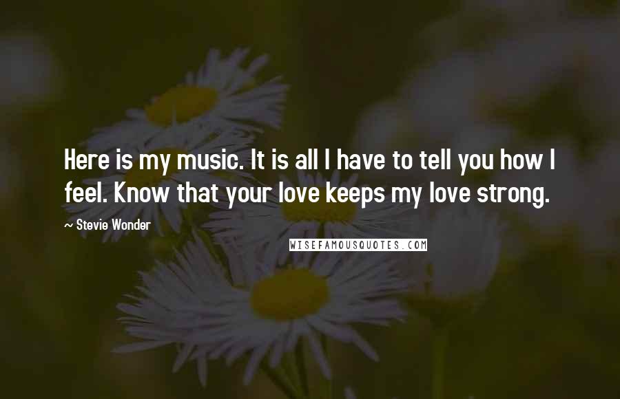 Stevie Wonder Quotes: Here is my music. It is all I have to tell you how I feel. Know that your love keeps my love strong.