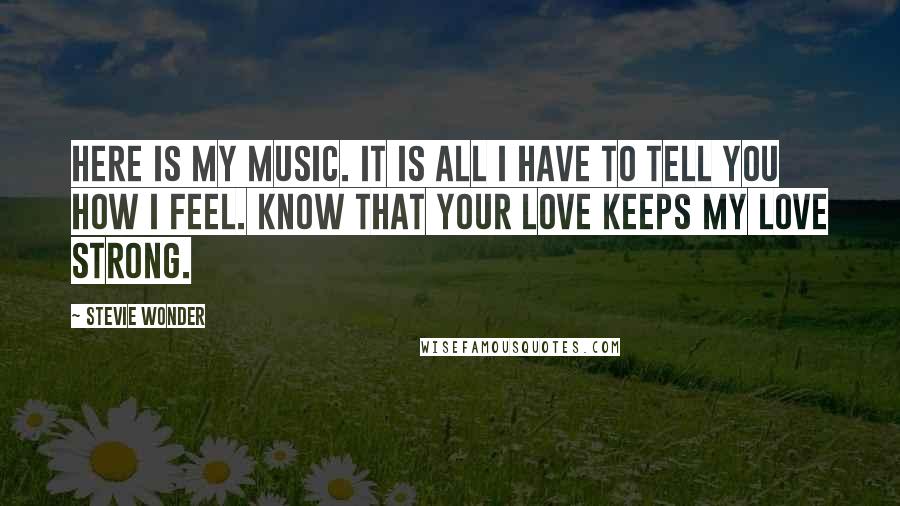 Stevie Wonder Quotes: Here is my music. It is all I have to tell you how I feel. Know that your love keeps my love strong.