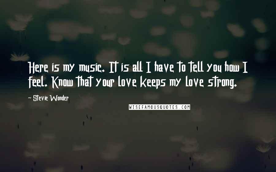 Stevie Wonder Quotes: Here is my music. It is all I have to tell you how I feel. Know that your love keeps my love strong.