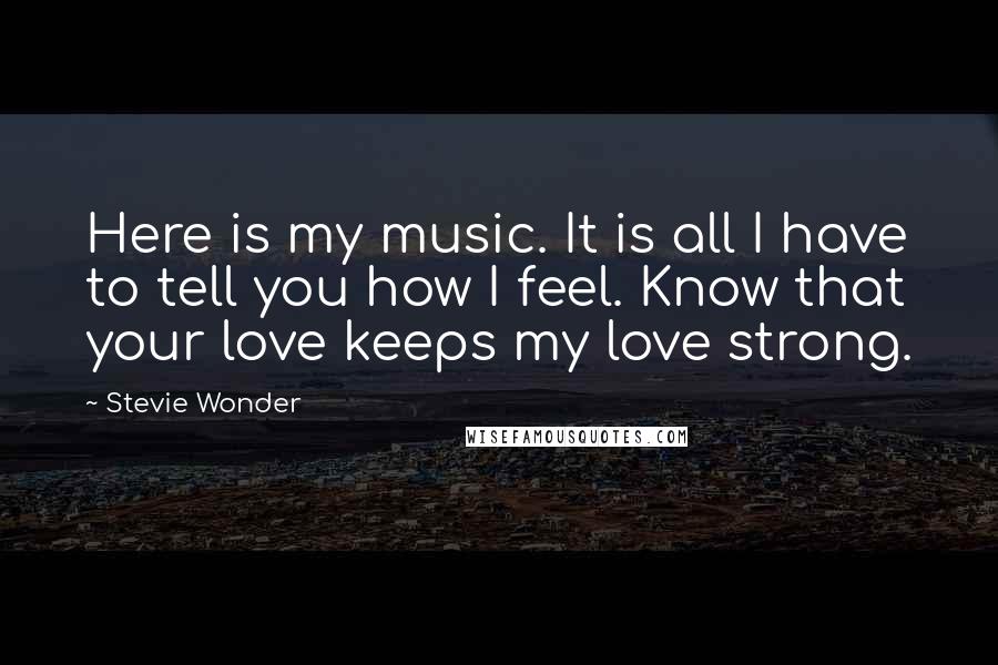 Stevie Wonder Quotes: Here is my music. It is all I have to tell you how I feel. Know that your love keeps my love strong.