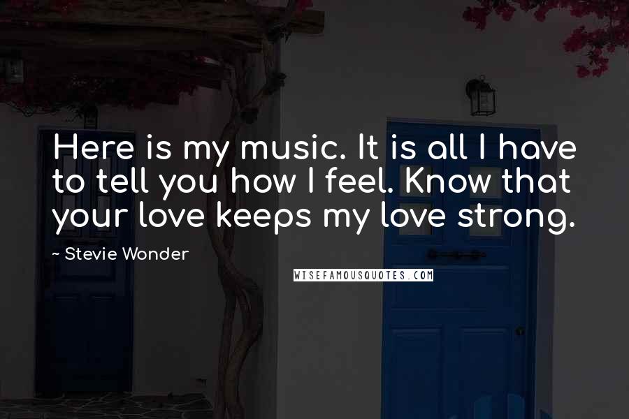 Stevie Wonder Quotes: Here is my music. It is all I have to tell you how I feel. Know that your love keeps my love strong.