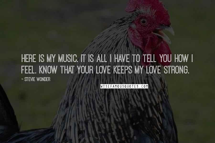 Stevie Wonder Quotes: Here is my music. It is all I have to tell you how I feel. Know that your love keeps my love strong.