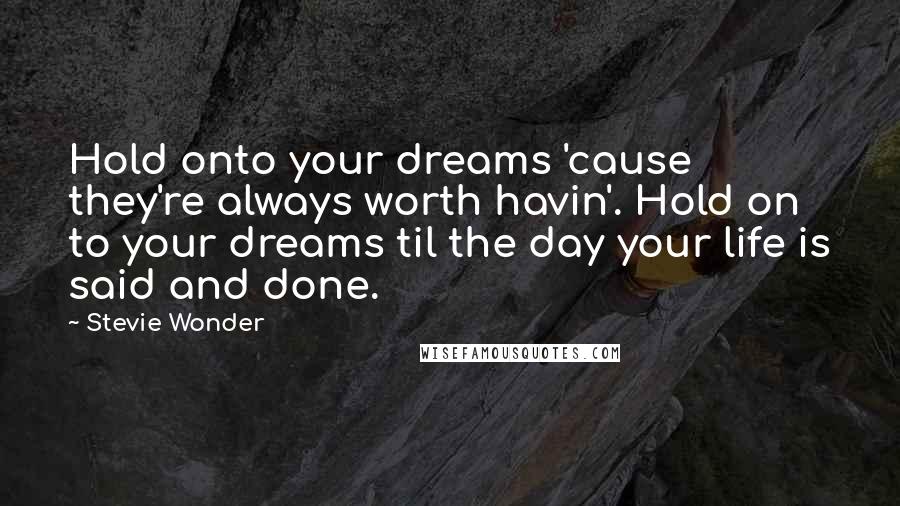 Stevie Wonder Quotes: Hold onto your dreams 'cause they're always worth havin'. Hold on to your dreams til the day your life is said and done.