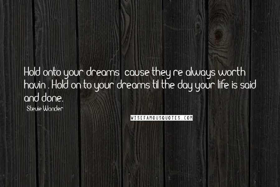 Stevie Wonder Quotes: Hold onto your dreams 'cause they're always worth havin'. Hold on to your dreams til the day your life is said and done.