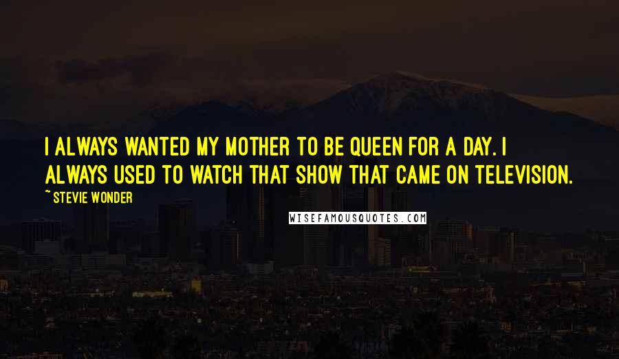 Stevie Wonder Quotes: I always wanted my mother to be Queen for a Day. I always used to watch that show that came on television.