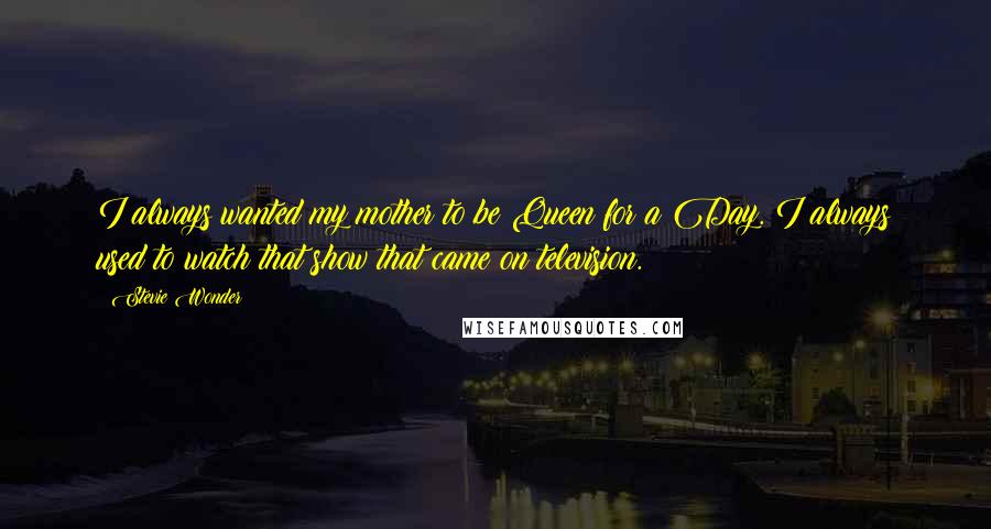 Stevie Wonder Quotes: I always wanted my mother to be Queen for a Day. I always used to watch that show that came on television.