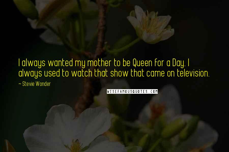 Stevie Wonder Quotes: I always wanted my mother to be Queen for a Day. I always used to watch that show that came on television.