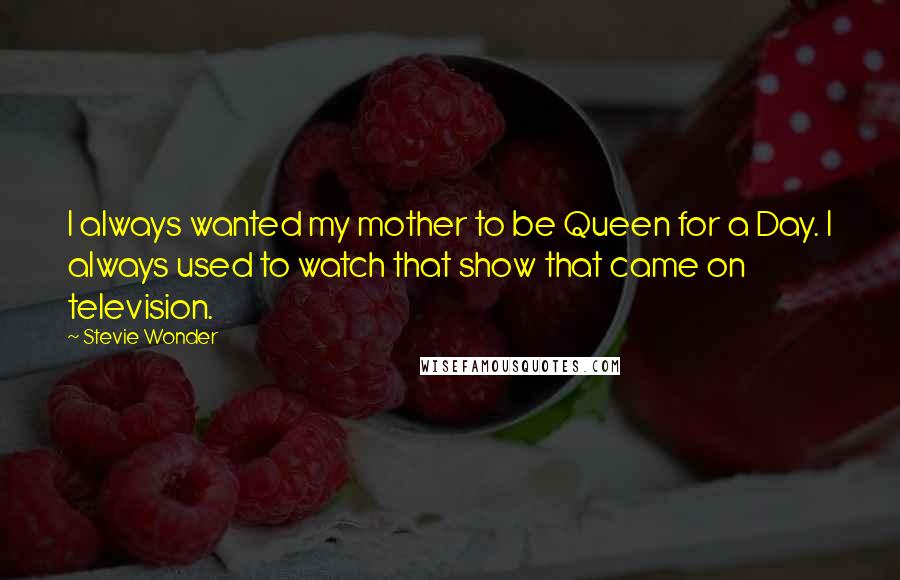 Stevie Wonder Quotes: I always wanted my mother to be Queen for a Day. I always used to watch that show that came on television.