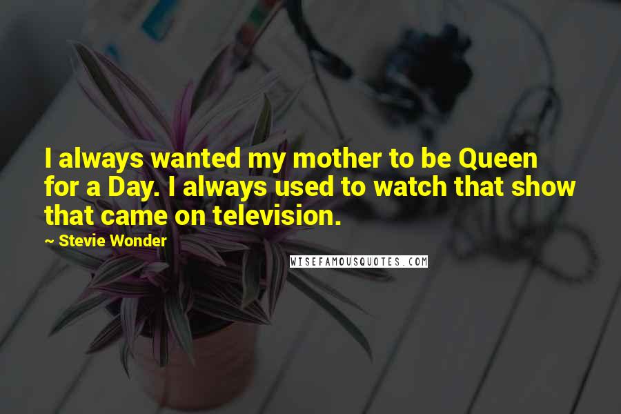 Stevie Wonder Quotes: I always wanted my mother to be Queen for a Day. I always used to watch that show that came on television.