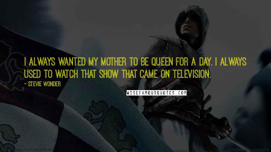 Stevie Wonder Quotes: I always wanted my mother to be Queen for a Day. I always used to watch that show that came on television.