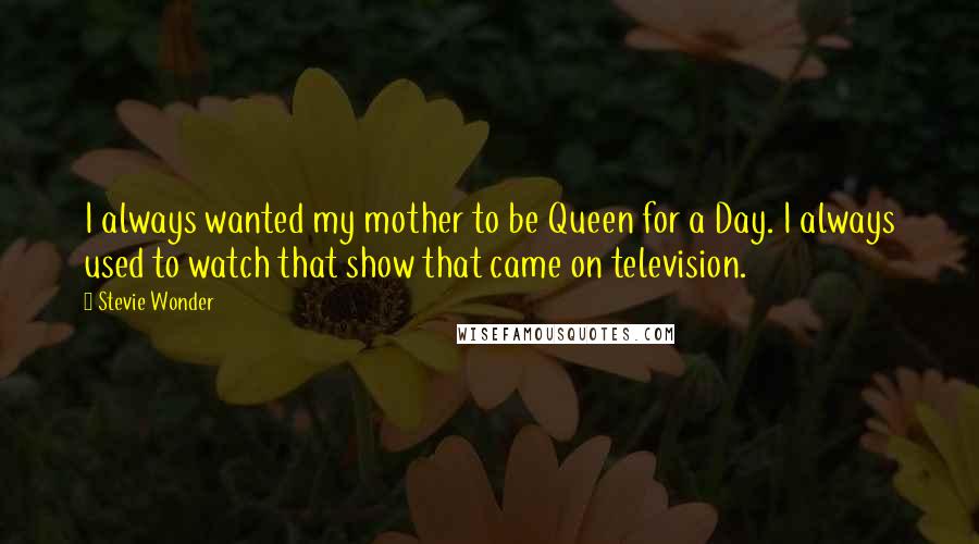 Stevie Wonder Quotes: I always wanted my mother to be Queen for a Day. I always used to watch that show that came on television.