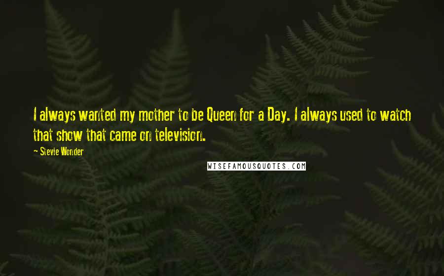 Stevie Wonder Quotes: I always wanted my mother to be Queen for a Day. I always used to watch that show that came on television.