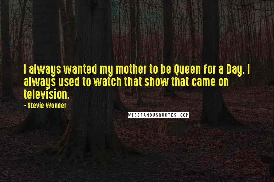 Stevie Wonder Quotes: I always wanted my mother to be Queen for a Day. I always used to watch that show that came on television.