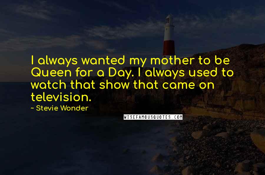 Stevie Wonder Quotes: I always wanted my mother to be Queen for a Day. I always used to watch that show that came on television.