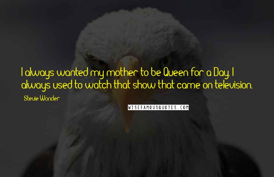 Stevie Wonder Quotes: I always wanted my mother to be Queen for a Day. I always used to watch that show that came on television.