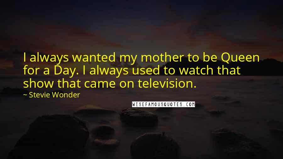 Stevie Wonder Quotes: I always wanted my mother to be Queen for a Day. I always used to watch that show that came on television.