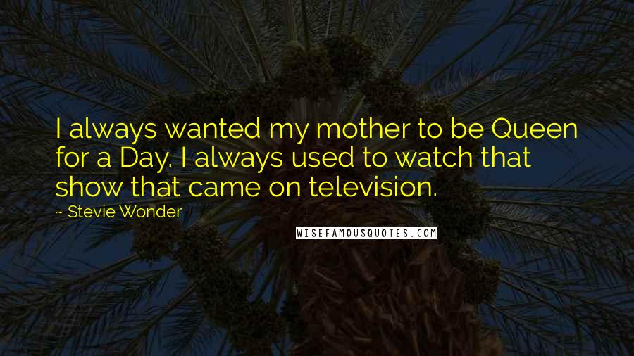 Stevie Wonder Quotes: I always wanted my mother to be Queen for a Day. I always used to watch that show that came on television.