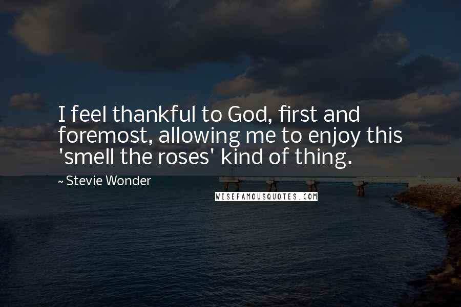 Stevie Wonder Quotes: I feel thankful to God, first and foremost, allowing me to enjoy this 'smell the roses' kind of thing.