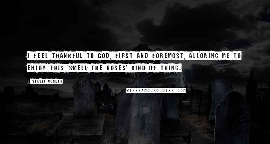 Stevie Wonder Quotes: I feel thankful to God, first and foremost, allowing me to enjoy this 'smell the roses' kind of thing.