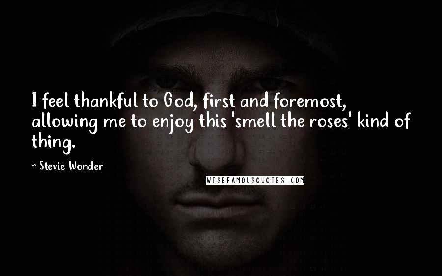 Stevie Wonder Quotes: I feel thankful to God, first and foremost, allowing me to enjoy this 'smell the roses' kind of thing.