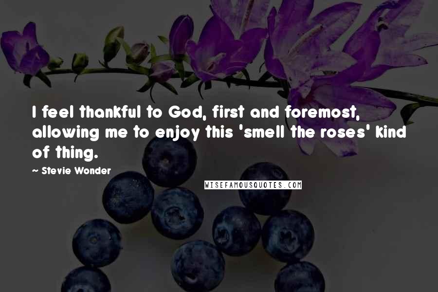 Stevie Wonder Quotes: I feel thankful to God, first and foremost, allowing me to enjoy this 'smell the roses' kind of thing.