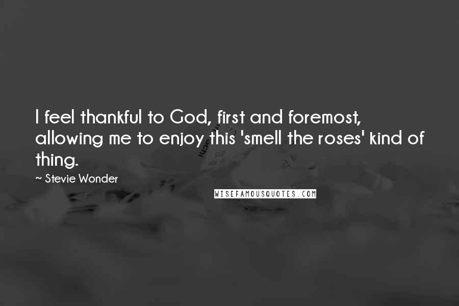 Stevie Wonder Quotes: I feel thankful to God, first and foremost, allowing me to enjoy this 'smell the roses' kind of thing.