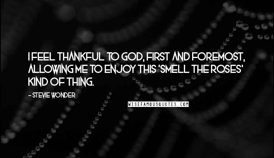 Stevie Wonder Quotes: I feel thankful to God, first and foremost, allowing me to enjoy this 'smell the roses' kind of thing.