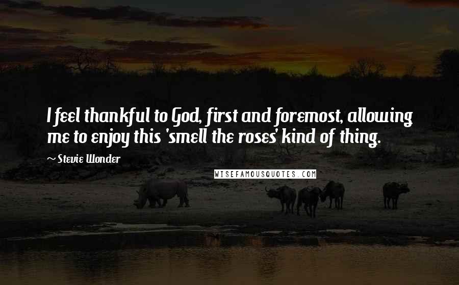 Stevie Wonder Quotes: I feel thankful to God, first and foremost, allowing me to enjoy this 'smell the roses' kind of thing.