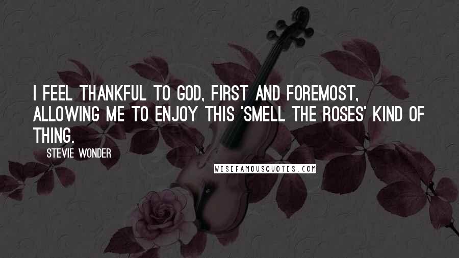 Stevie Wonder Quotes: I feel thankful to God, first and foremost, allowing me to enjoy this 'smell the roses' kind of thing.