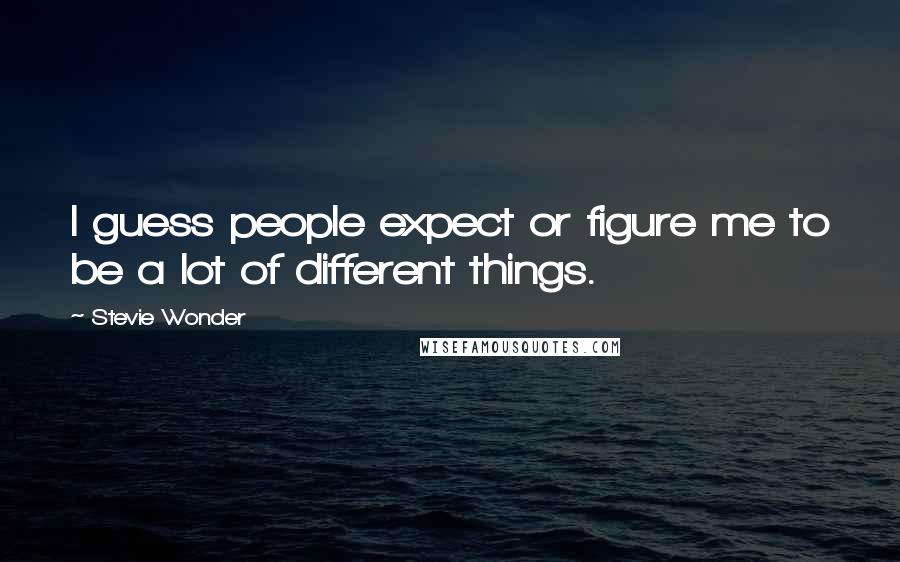 Stevie Wonder Quotes: I guess people expect or figure me to be a lot of different things.