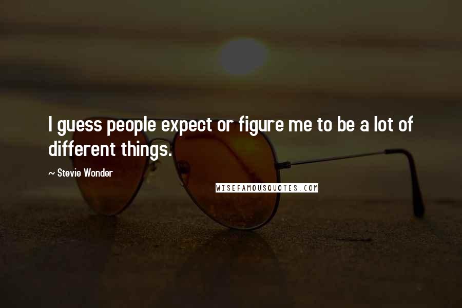 Stevie Wonder Quotes: I guess people expect or figure me to be a lot of different things.