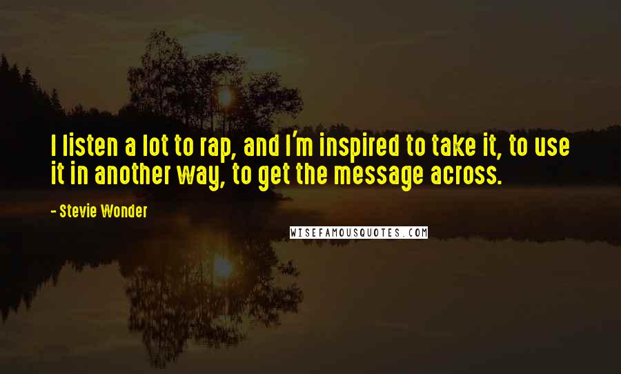 Stevie Wonder Quotes: I listen a lot to rap, and I'm inspired to take it, to use it in another way, to get the message across.