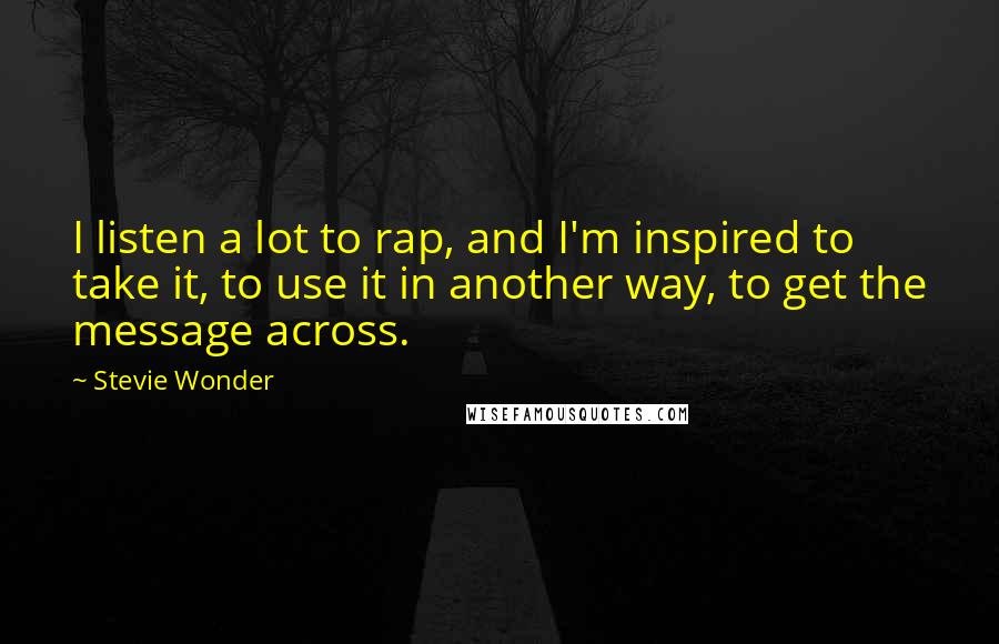 Stevie Wonder Quotes: I listen a lot to rap, and I'm inspired to take it, to use it in another way, to get the message across.