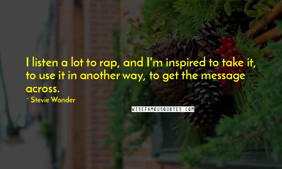 Stevie Wonder Quotes: I listen a lot to rap, and I'm inspired to take it, to use it in another way, to get the message across.