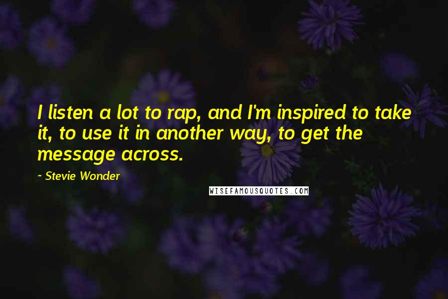 Stevie Wonder Quotes: I listen a lot to rap, and I'm inspired to take it, to use it in another way, to get the message across.