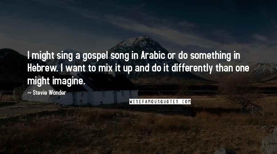 Stevie Wonder Quotes: I might sing a gospel song in Arabic or do something in Hebrew. I want to mix it up and do it differently than one might imagine.