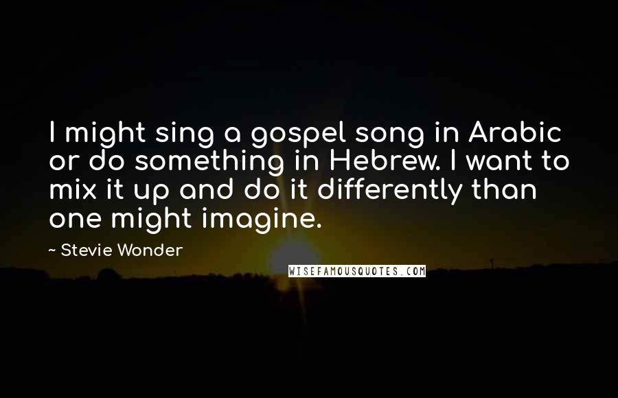 Stevie Wonder Quotes: I might sing a gospel song in Arabic or do something in Hebrew. I want to mix it up and do it differently than one might imagine.