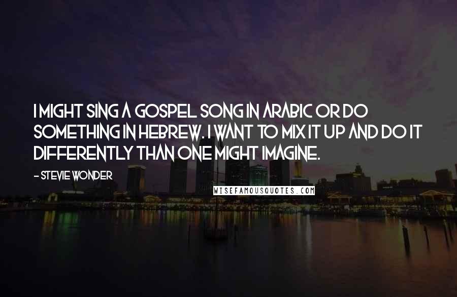 Stevie Wonder Quotes: I might sing a gospel song in Arabic or do something in Hebrew. I want to mix it up and do it differently than one might imagine.