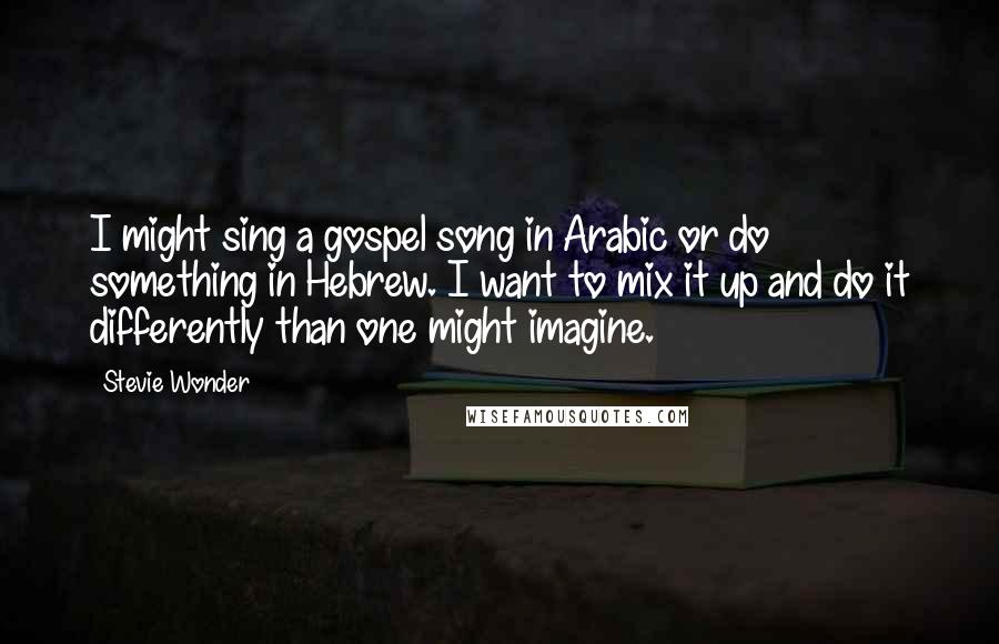 Stevie Wonder Quotes: I might sing a gospel song in Arabic or do something in Hebrew. I want to mix it up and do it differently than one might imagine.