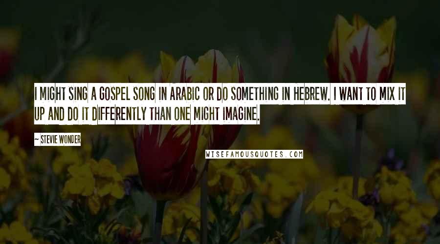 Stevie Wonder Quotes: I might sing a gospel song in Arabic or do something in Hebrew. I want to mix it up and do it differently than one might imagine.