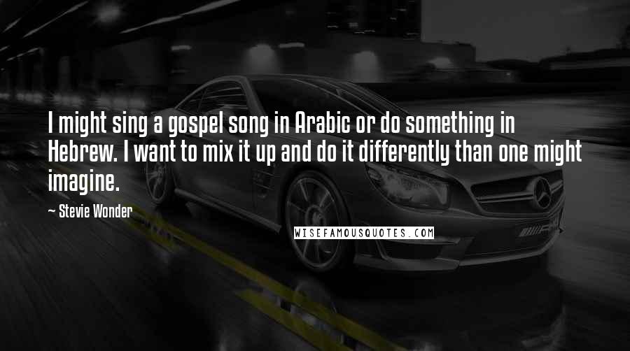 Stevie Wonder Quotes: I might sing a gospel song in Arabic or do something in Hebrew. I want to mix it up and do it differently than one might imagine.