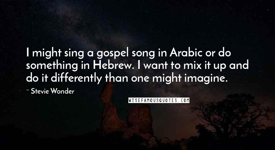 Stevie Wonder Quotes: I might sing a gospel song in Arabic or do something in Hebrew. I want to mix it up and do it differently than one might imagine.